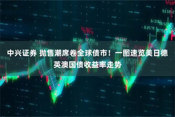 中兴证券 抛售潮席卷全球债市！一图速览美日德英澳国债收益率走势