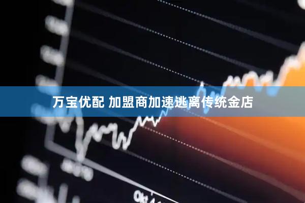 万宝优配 加盟商加速逃离传统金店